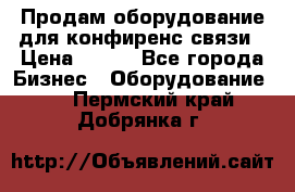 Продам оборудование для конфиренс связи › Цена ­ 100 - Все города Бизнес » Оборудование   . Пермский край,Добрянка г.